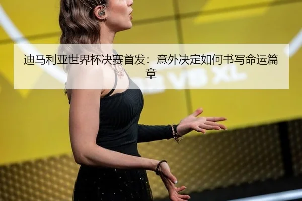 迪马利亚世界杯决赛首发：意外决定如何书写命运篇章 | leyu