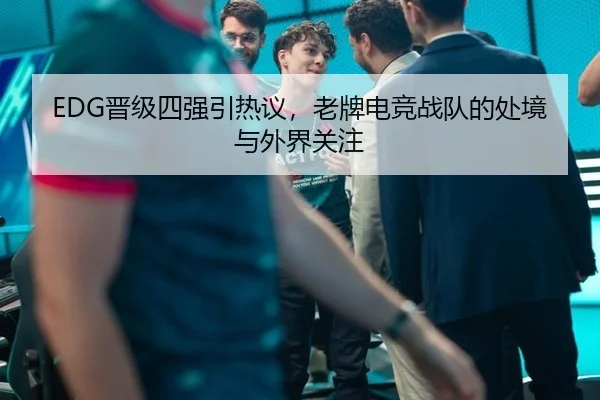 EDG晋级四强引热议，老牌电竞战队的处境与外界关注