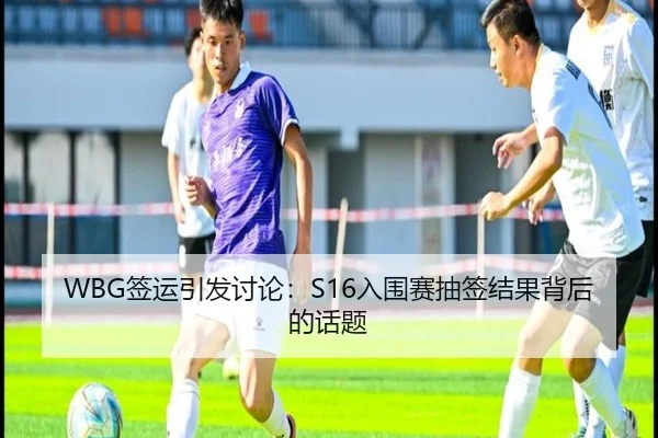WBG签运引发讨论：S16入围赛抽签结果背后的话题 | leyu